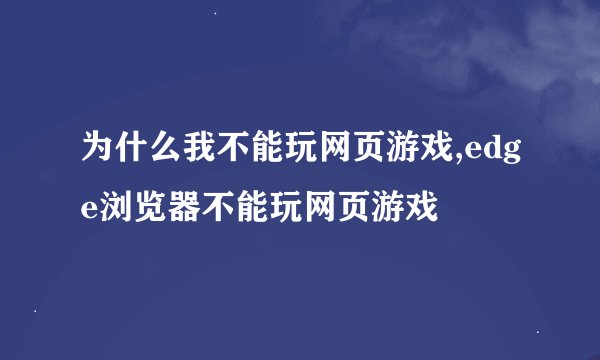 为什么我不能玩网页游戏,edge浏览器不能玩网页游戏