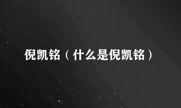 倪凯铭（什么是倪凯铭）