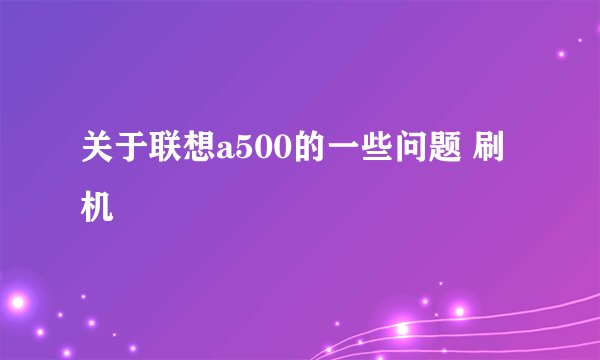 关于联想a500的一些问题 刷机