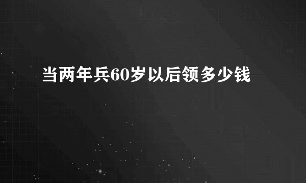 当两年兵60岁以后领多少钱