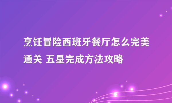 烹饪冒险西班牙餐厅怎么完美通关 五星完成方法攻略