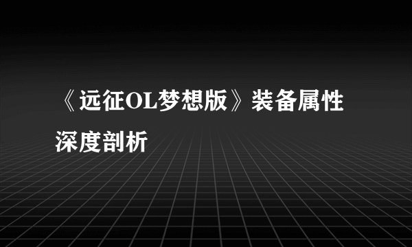 《远征OL梦想版》装备属性深度剖析