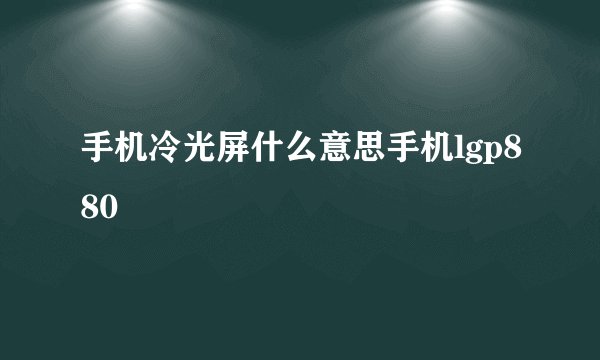 手机冷光屏什么意思手机lgp880