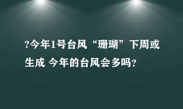 ?今年1号台风“珊瑚”下周或生成 今年的台风会多吗？