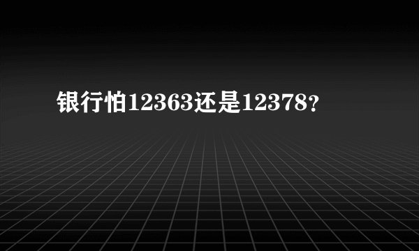 银行怕12363还是12378？