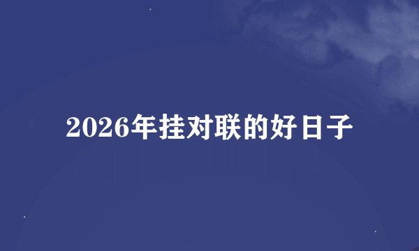2026年挂对联的好日子