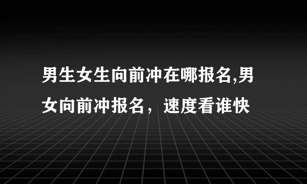 男生女生向前冲在哪报名,男女向前冲报名，速度看谁快