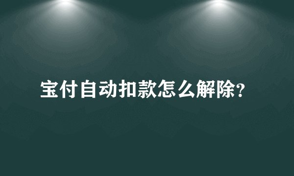 宝付自动扣款怎么解除？