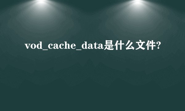 vod_cache_data是什么文件?