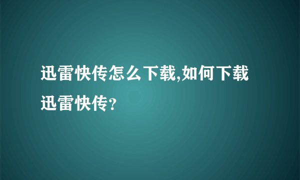 迅雷快传怎么下载,如何下载迅雷快传？