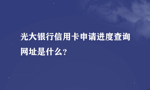 光大银行信用卡申请进度查询网址是什么？