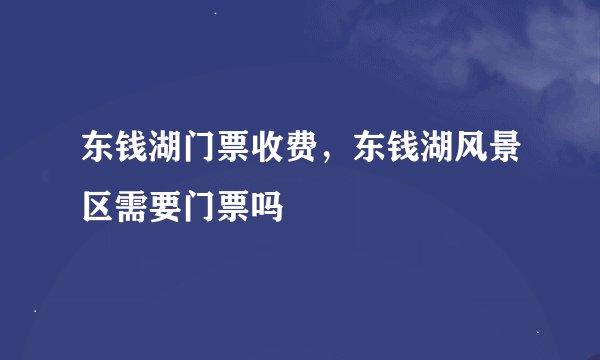 东钱湖门票收费，东钱湖风景区需要门票吗