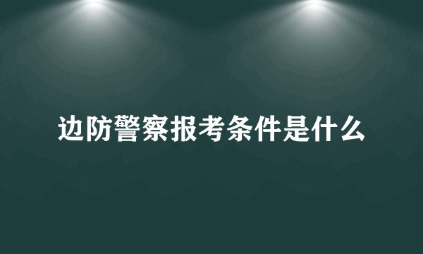 边防警察报考条件是什么