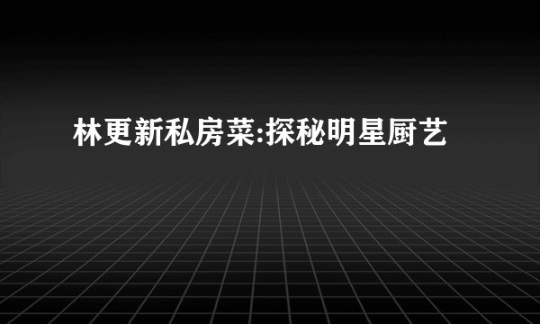 林更新私房菜:探秘明星厨艺
