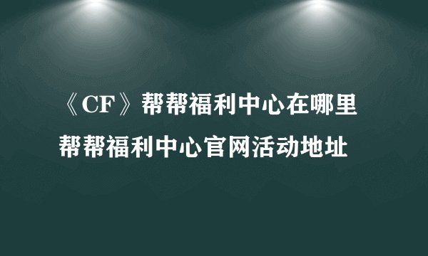 《CF》帮帮福利中心在哪里 帮帮福利中心官网活动地址