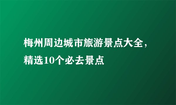 梅州周边城市旅游景点大全，精选10个必去景点