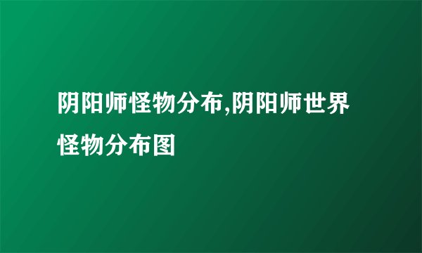 阴阳师怪物分布,阴阳师世界怪物分布图