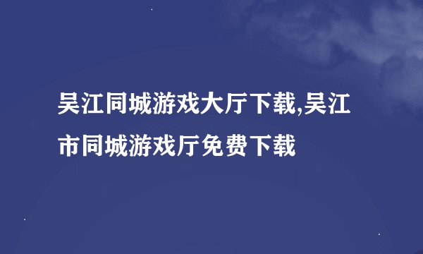 吴江同城游戏大厅下载,吴江市同城游戏厅免费下载