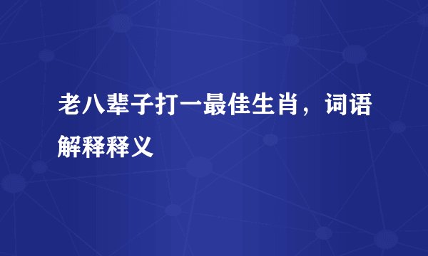 老八辈子打一最佳生肖，词语解释释义