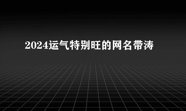 2024运气特别旺的网名带涛