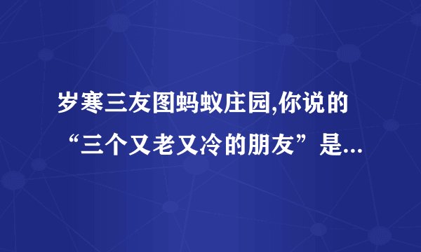 岁寒三友图蚂蚁庄园,你说的“三个又老又冷的朋友”是什么意思？
