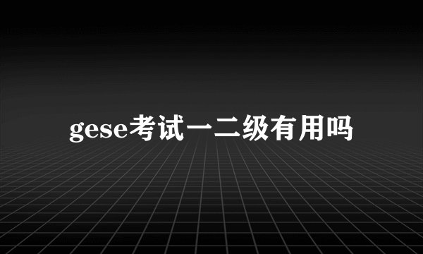 gese考试一二级有用吗