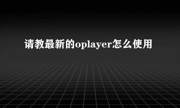 请教最新的oplayer怎么使用