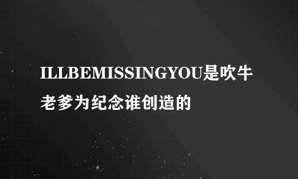 ILLBEMISSINGYOU是吹牛老爹为纪念谁创造的