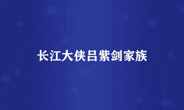 长江大侠吕紫剑家族