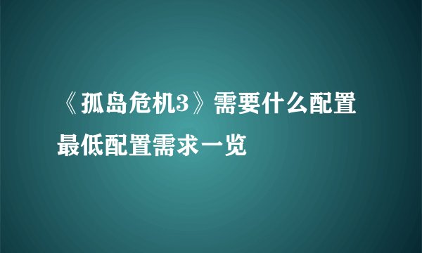 《孤岛危机3》需要什么配置 最低配置需求一览