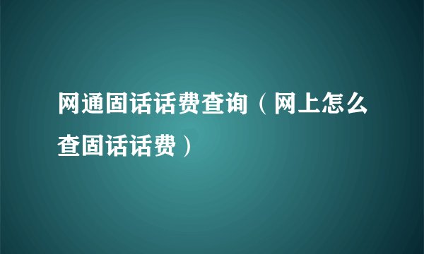 网通固话话费查询（网上怎么查固话话费）