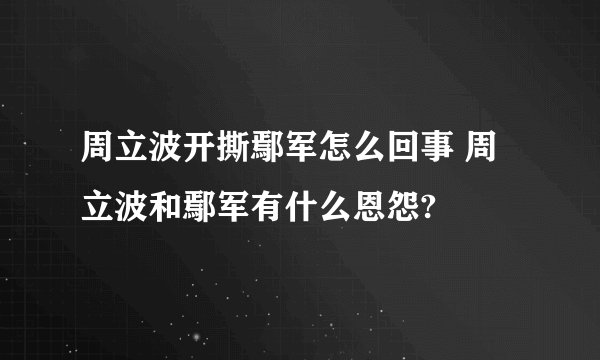周立波开撕鄢军怎么回事 周立波和鄢军有什么恩怨?