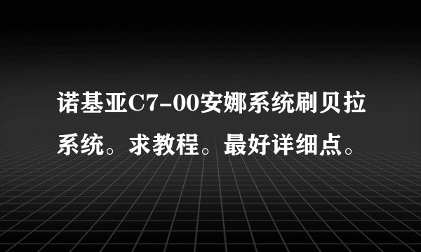诺基亚C7-00安娜系统刷贝拉系统。求教程。最好详细点。