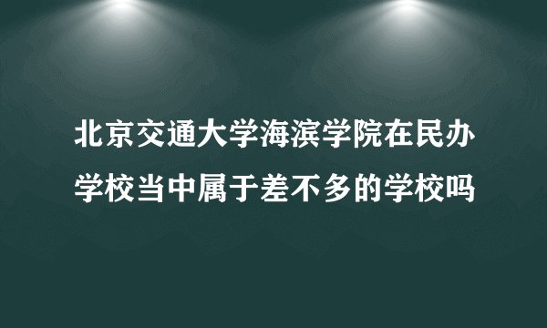 北京交通大学海滨学院在民办学校当中属于差不多的学校吗