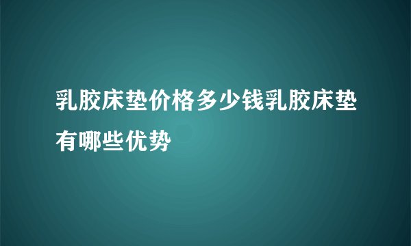 乳胶床垫价格多少钱乳胶床垫有哪些优势