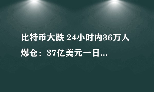 比特币大跌 24小时内36万人爆仓：37亿美元一日消失，谁在血洗韭菜？