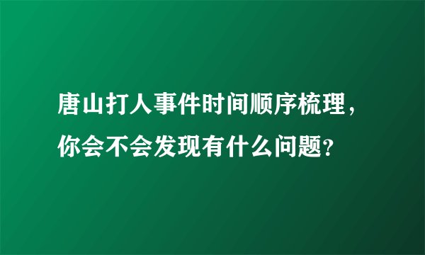 唐山打人事件时间顺序梳理，你会不会发现有什么问题？