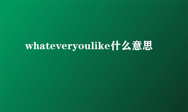 whateveryoulike什么意思