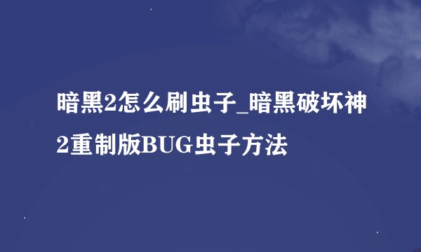 暗黑2怎么刷虫子_暗黑破坏神2重制版BUG虫子方法