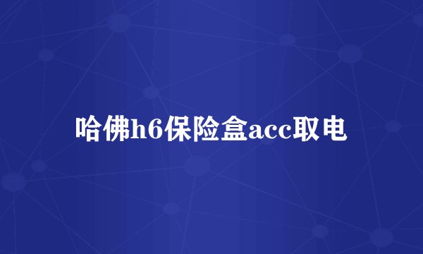 哈佛h6保险盒acc取电