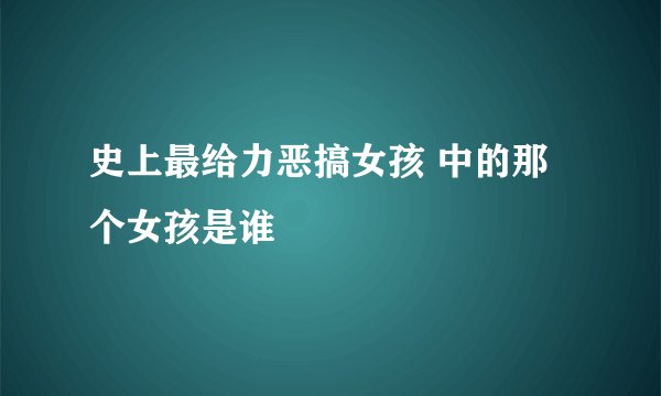 史上最给力恶搞女孩 中的那个女孩是谁
