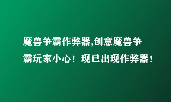 魔兽争霸作弊器,创意魔兽争霸玩家小心！现已出现作弊器！