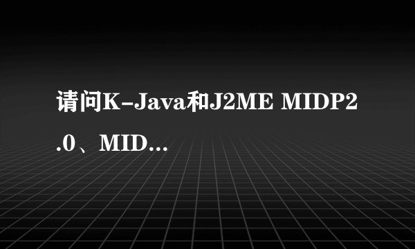 请问K-Java和J2ME MIDP2.0、MIDP1.0异同