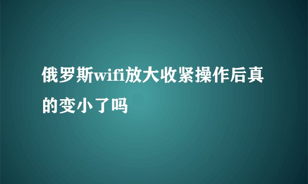 俄罗斯wifi放大收紧操作后真的变小了吗