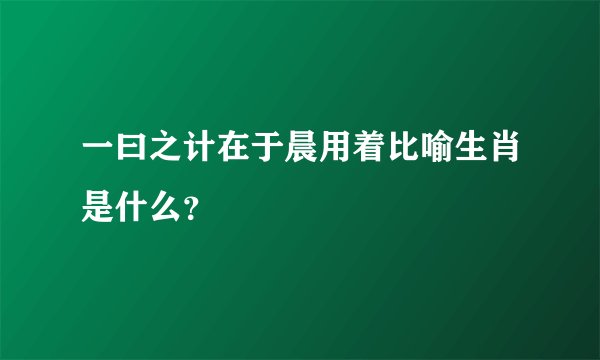 一曰之计在于晨用着比喻生肖是什么？