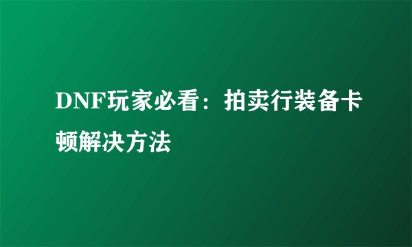 DNF玩家必看：拍卖行装备卡顿解决方法