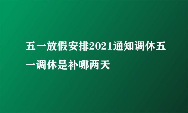 五一放假安排2021通知调休五一调休是补哪两天