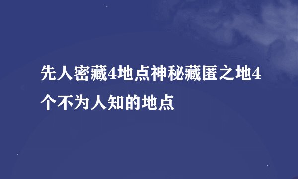 先人密藏4地点神秘藏匿之地4个不为人知的地点