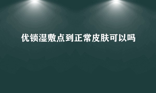 优锁湿敷点到正常皮肤可以吗
