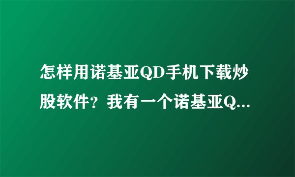 怎样用诺基亚QD手机下载炒股软件？我有一个诺基亚QD手机，可是不